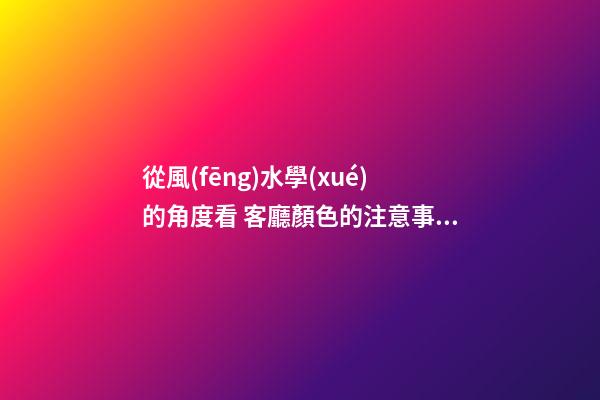 從風(fēng)水學(xué)的角度看 客廳顏色的注意事項(xiàng)